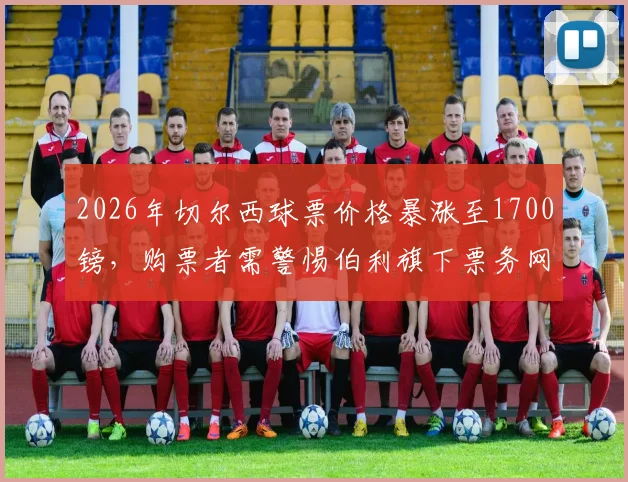 2026年切尔西球票价格暴涨至1700镑，购票者需警惕伯利旗下票务网站，官方渠道与黄牛鉴别指南