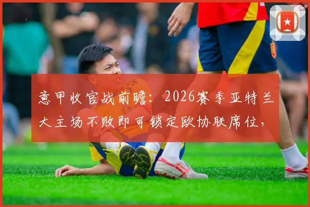 意甲收官战前瞻：2026赛季亚特兰大主场不败即可锁定欧协联席位，挑战客战能力强劲的博洛尼亚