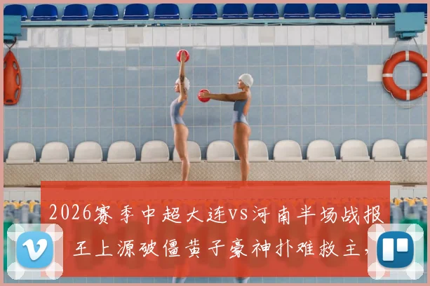 2026赛季中超大连vs河南半场战报:王上源破僵黄子豪神扑难救主,河南队客场1-0领先