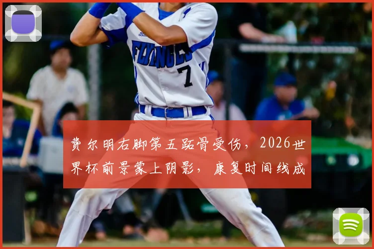 费尔明右脚第五跖骨受伤,2026世界杯前景蒙上阴影,康复时间线成关键