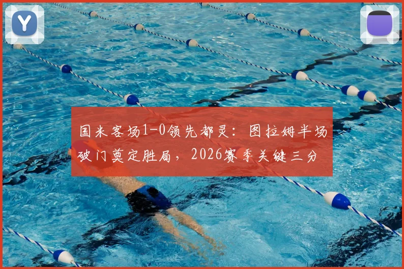 国米客场1-0领先都灵:图拉姆半场破门奠定胜局,2026赛季关键三分稳了?