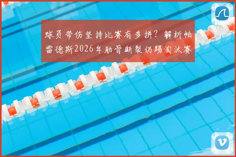 球员带伤坚持比赛有多拼?解析帕雷德斯2026年肋骨断裂仍踢淘汰赛细节,呼吸都痛如何坚持