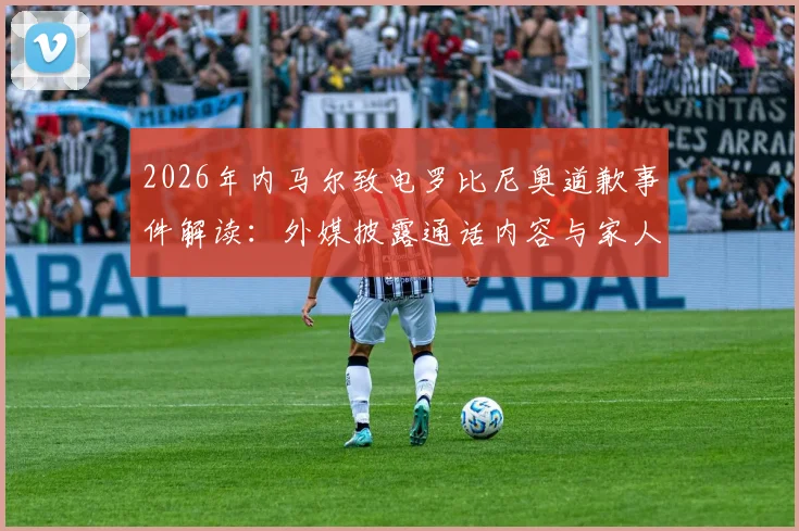 2026年内马尔致电罗比尼奥道歉事件解读：外媒披露通话内容与家人回应细节