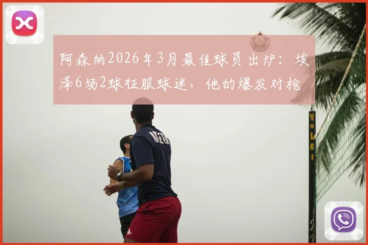 阿森纳2026年3月最佳球员出炉：埃泽6场2球征服球迷，他的爆发对枪手争冠有多关键？