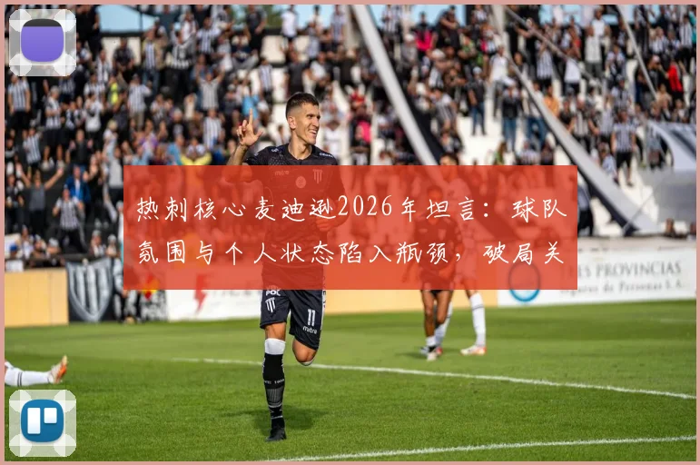 热刺核心麦迪逊2026年坦言：球队氛围与个人状态陷入瓶颈，破局关键点与未来展望分析