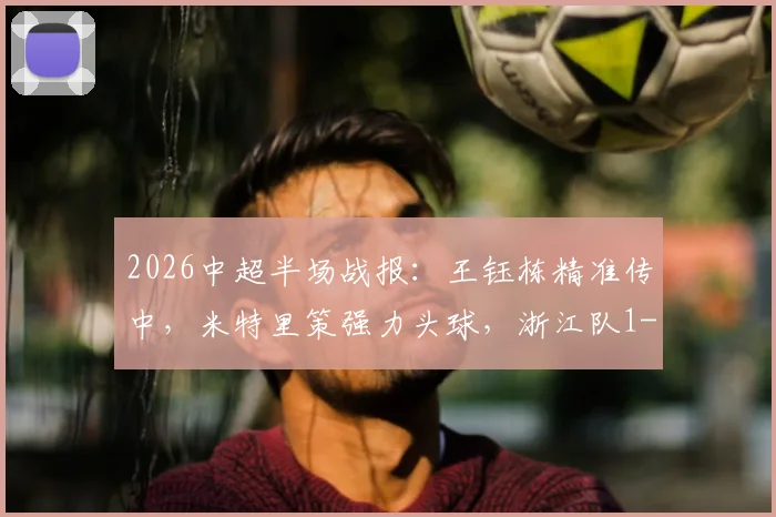 2026中超半场战报：王钰栋精准传中，米特里策强力头球，浙江队1-0领先青岛海牛，附精彩动图解析