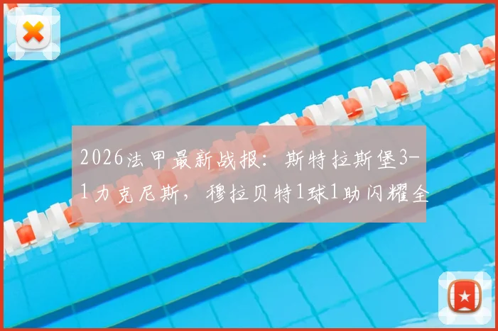 2026法甲最新战报:斯特拉斯堡3-1力克尼斯,穆拉贝特1球1助闪耀全场,附赛后积分榜解读