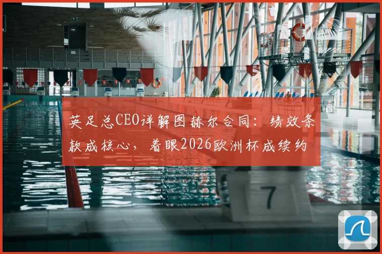 英足总CEO详解图赫尔合同：绩效条款成核心，着眼2026欧洲杯成续约关键