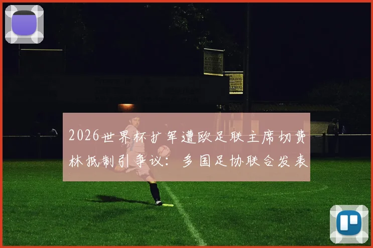 2026世界杯扩军遭欧足联主席切费林抵制引争议:多国足协联合发表反对声明具体内容解读