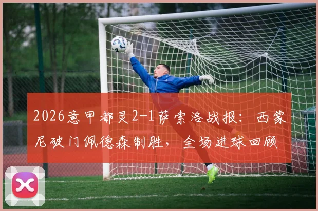 2026意甲都灵2-1萨索洛战报：西蒙尼破门佩德森制胜，全场进球回顾与技术统计深度解析