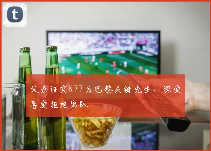 父亲证实K77为巴黎关键先生，深受喜爱拒绝离队