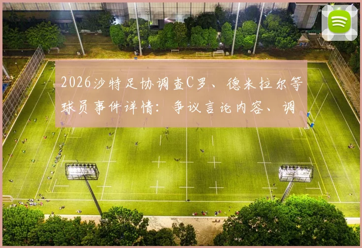 2026沙特足协调查C罗、德米拉尔等球员事件详情:争议言论内容、调查程序及潜在处罚结果解读