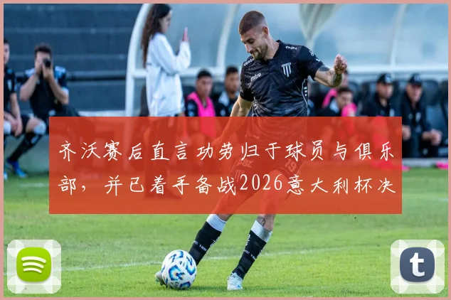 齐沃赛后直言功劳归于球员与俱乐部,并已着手备战2026意大利杯决赛
