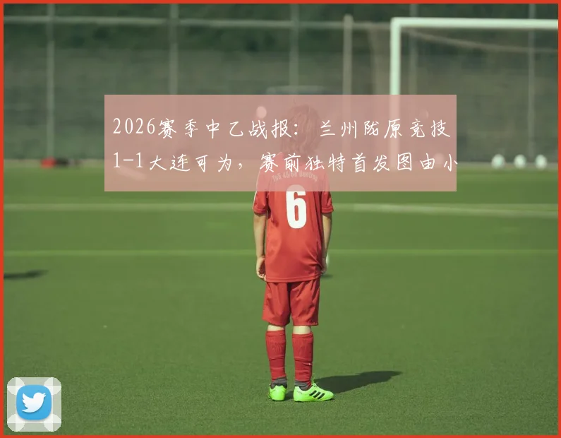 2026赛季中乙战报：兰州陇原竞技1-1大连可为，赛前独特首发图由小学生手绘引热议