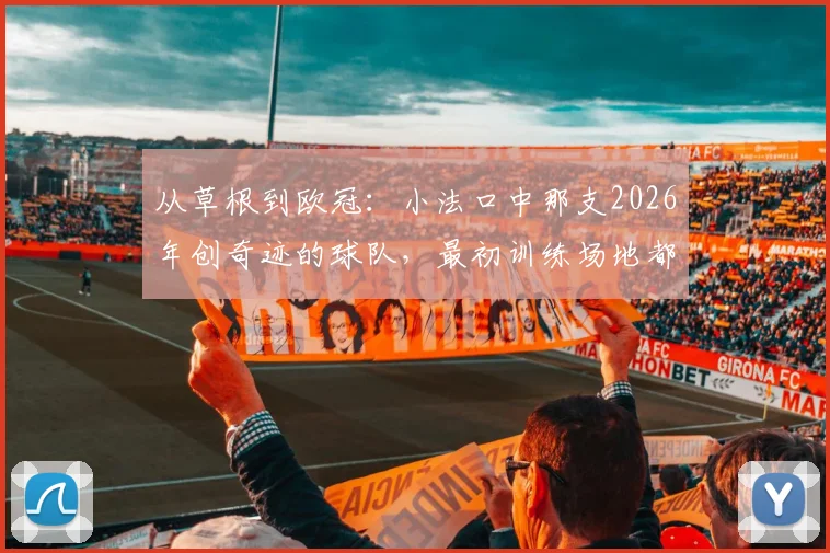 从草根到欧冠：小法口中那支2026年创奇迹的球队，最初训练场地都没有