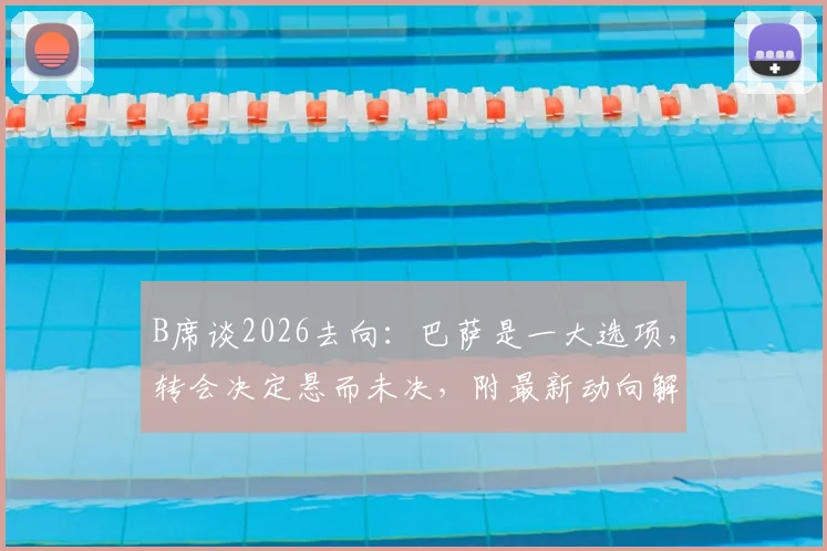 B席谈2026去向：巴萨是一大选项，转会决定悬而未决，附最新动向解读