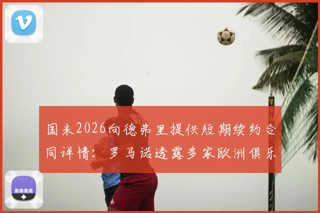国米2026向德弗里提供短期续约合同详情：罗马诺透露多家欧洲俱乐部竞争邀约，球员未来去向分析