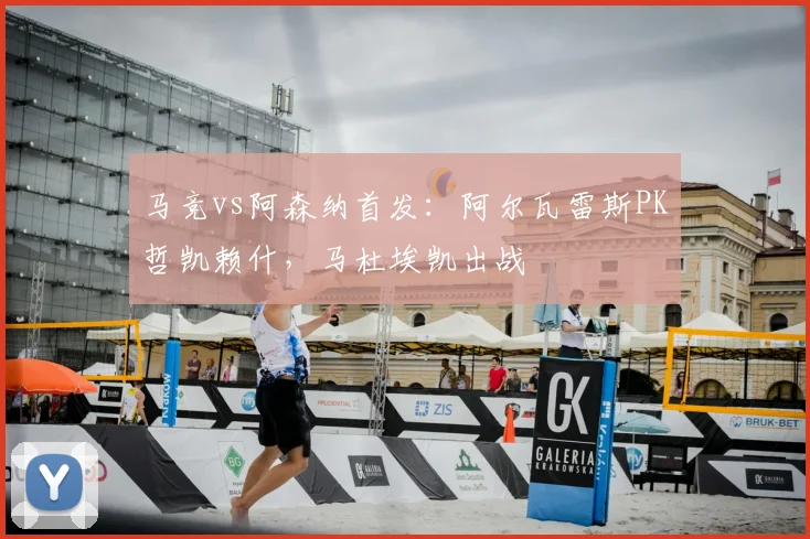 马竞vs阿森纳首发：阿尔瓦雷斯PK哲凯赖什，马杜埃凯出战