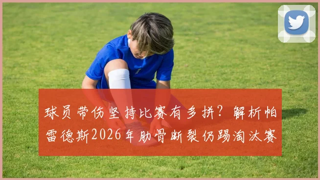 球员带伤坚持比赛有多拼？解析帕雷德斯2026年肋骨断裂仍踢淘汰赛细节，呼吸都痛如何坚持