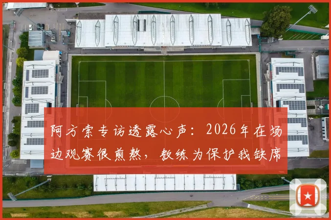 阿方索专访透露心声：2026年在场边观赛很煎熬，教练为保护我缺席小组赛