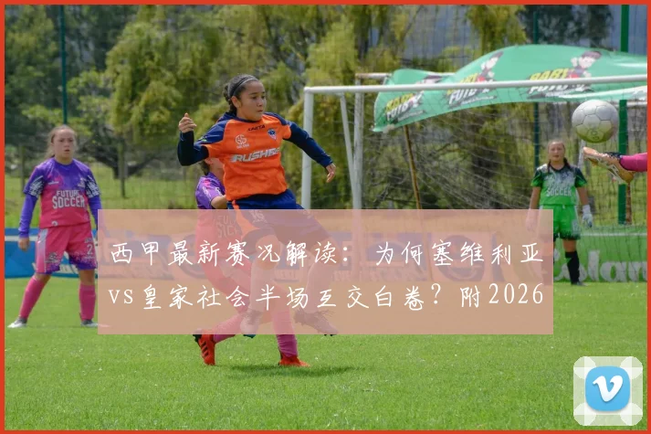 西甲最新赛况解读：为何塞维利亚vs皇家社会半场互交白卷？附2026赛季战况与关键数据分析