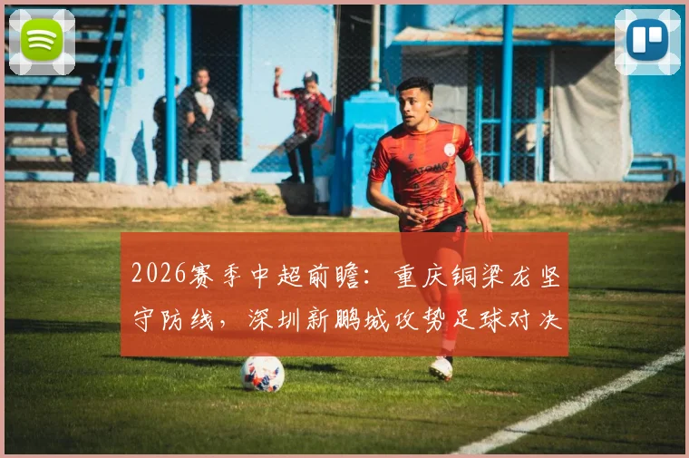 2026赛季中超前瞻:重庆铜梁龙坚守防线,深圳新鹏城攻势足球对决分析