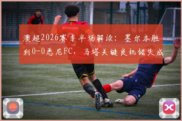 澳超2026赛季半场解读：墨尔本胜利0-0悉尼FC，马塔关键良机错失成转折点