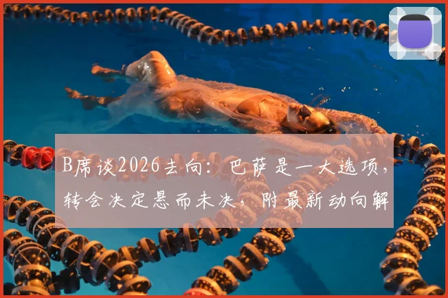 B席谈2026去向:巴萨是一大选项,转会决定悬而未决,附最新动向解读
