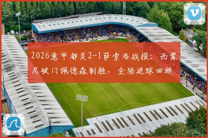 2026意甲都灵2-1萨索洛战报:西蒙尼破门佩德森制胜,全场进球回顾与技术统计深度解析