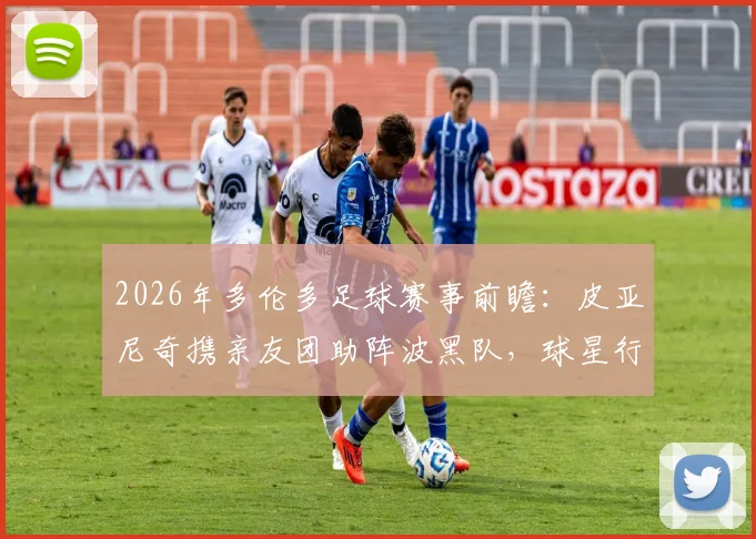 2026年多伦多足球赛事前瞻：皮亚尼奇携亲友团助阵波黑队，球星行程与球队阵容解析