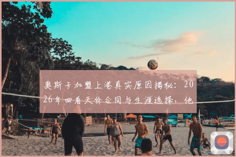 奥斯卡加盟上港真实原因揭秘:2026年回看天价合同与生涯选择,他本人如何坦言?
